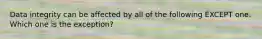 Data integrity can be affected by all of the following EXCEPT one. Which one is the exception?