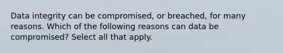 Data integrity can be compromised, or breached, for many reasons. Which of the following reasons can data be compromised?​ Select all that apply.