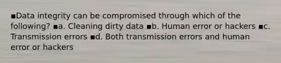 ▪Data integrity can be compromised through which of the following? ▪a. Cleaning dirty data ▪b. Human error or hackers ▪c. Transmission errors ▪d. Both transmission errors and human error or hackers