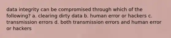 data integrity can be compromised through which of the following? a. clearing dirty data b. human error or hackers c. transmission errors d. both transmission errors and human error or hackers