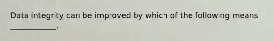Data integrity can be improved by which of the following means ____________.
