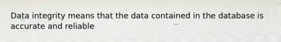 Data integrity means that the data contained in the database is accurate and reliable