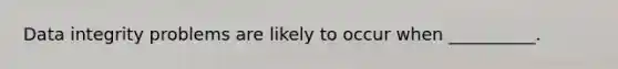 Data integrity problems are likely to occur when​ __________.