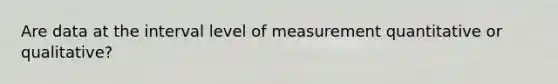 Are data at the interval level of measurement quantitative or qualitative?