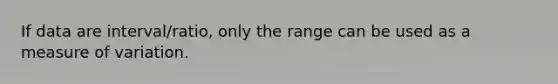 If data are interval/ratio, only the range can be used as a measure of variation.