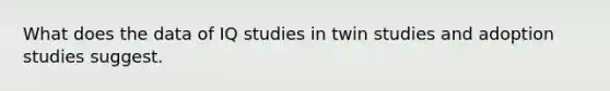 What does the data of IQ studies in twin studies and adoption studies suggest.