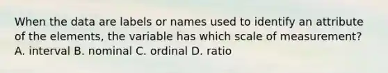 When the data are labels or names used to identify an attribute of the elements, the variable has which scale of measurement? A. interval B. nominal C. ordinal D. ratio