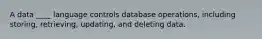 A data ____ language controls database operations, including storing, retrieving, updating, and deleting data.