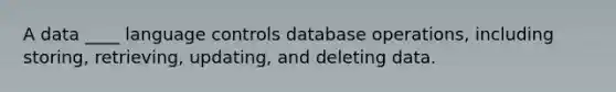 A data ____ language controls database operations, including storing, retrieving, updating, and deleting data.