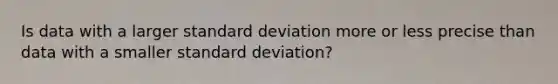 Is data with a larger standard deviation more or less precise than data with a smaller standard deviation?