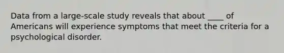 Data from a large-scale study reveals that about ____ of Americans will experience symptoms that meet the criteria for a psychological disorder.