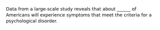 Data from a large-scale study reveals that about ______ of Americans will experience symptoms that meet the criteria for a psychological disorder.