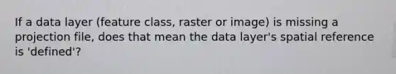 If a data layer (feature class, raster or image) is missing a projection file, does that mean the data layer's spatial reference is 'defined'?