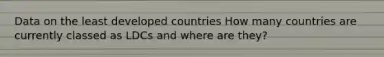 Data on the least developed countries How many countries are currently classed as LDCs and where are they?