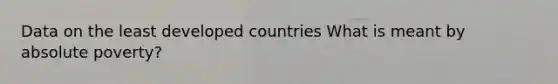 Data on the least developed countries What is meant by absolute poverty?