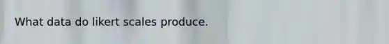 What data do likert scales produce.