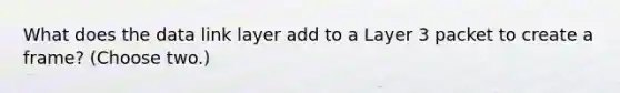 What does the data link layer add to a Layer 3 packet to create a frame? (Choose two.)