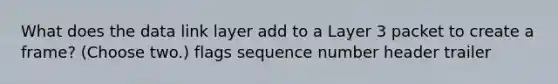 What does the data link layer add to a Layer 3 packet to create a frame? (Choose two.) flags sequence number header trailer