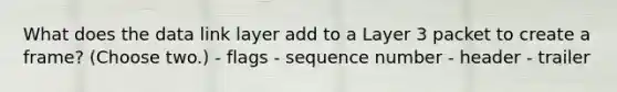 What does the data link layer add to a Layer 3 packet to create a frame? (Choose two.) - flags - sequence number - header - trailer