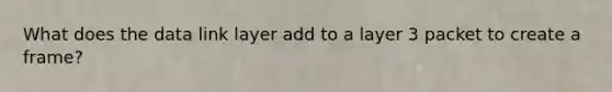 What does the data link layer add to a layer 3 packet to create a frame?