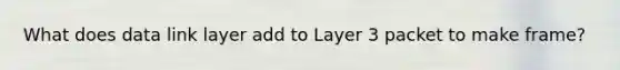 What does data link layer add to Layer 3 packet to make frame?