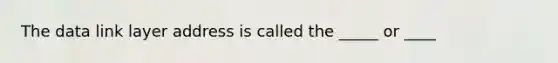 The data link layer address is called the _____ or ____