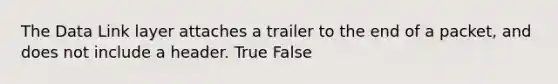 The Data Link layer attaches a trailer to the end of a packet, and does not include a header. True False