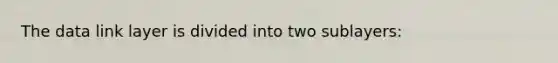 The data link layer is divided into two sublayers: