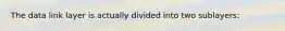 The data link layer is actually divided into two sublayers: