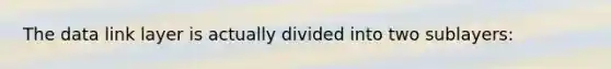The data link layer is actually divided into two sublayers: