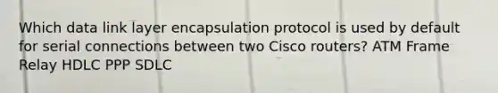 Which data link layer encapsulation protocol is used by default for serial connections between two Cisco routers? ATM Frame Relay HDLC PPP SDLC