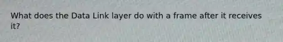 What does the Data Link layer do with a frame after it receives it?