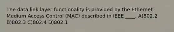 The data link layer functionality is provided by the Ethernet Medium Access Control (MAC) described in IEEE ____. A)802.2 B)802.3 C)802.4 D)802.1