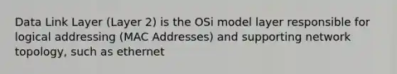 Data Link Layer (Layer 2) is the OSi model layer responsible for logical addressing (MAC Addresses) and supporting network topology, such as ethernet