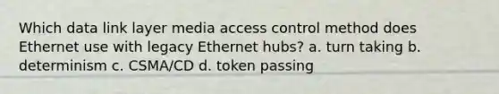 Which data link layer media access control method does Ethernet use with legacy Ethernet hubs? a. turn taking b. determinism c. CSMA/CD d. token passing