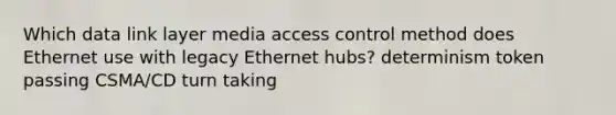 Which data link layer media access control method does Ethernet use with legacy Ethernet hubs? determinism token passing CSMA/CD turn taking