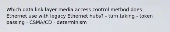 Which data link layer media access control method does Ethernet use with legacy Ethernet hubs? - turn taking - token passing - CSMA/CD - determinism