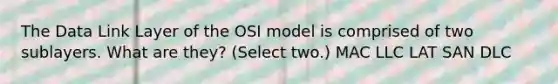 The Data Link Layer of the OSI model is comprised of two sublayers. What are they? (Select two.) MAC LLC LAT SAN DLC