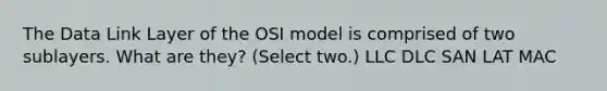 The Data Link Layer of the OSI model is comprised of two sublayers. What are they? (Select two.) LLC DLC SAN LAT MAC