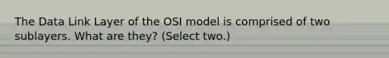 The Data Link Layer of the OSI model is comprised of two sublayers. What are they? (Select two.)