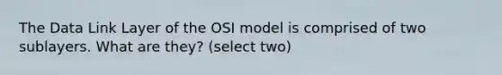 The Data Link Layer of the OSI model is comprised of two sublayers. What are they? (select two)