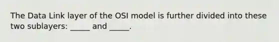 The Data Link layer of the OSI model is further divided into these two sublayers: _____ and _____.