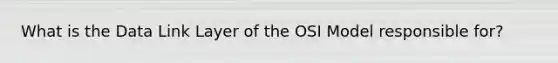 What is the Data Link Layer of the OSI Model responsible for?