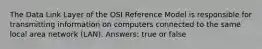 The Data Link Layer of the OSI Reference Model is responsible for transmitting information on computers connected to the same local area network (LAN). Answers: true or false