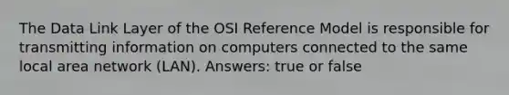 The Data Link Layer of the OSI Reference Model is responsible for transmitting information on computers connected to the same local area network (LAN). Answers: true or false