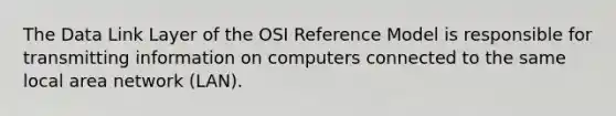 The Data Link Layer of the OSI Reference Model is responsible for transmitting information on computers connected to the same local area network (LAN).