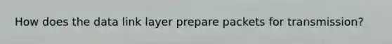 How does the data link layer prepare packets for transmission?