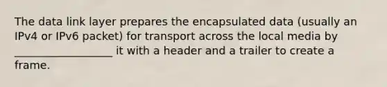 The data link layer prepares the encapsulated data (usually an IPv4 or IPv6 packet) for transport across the local media by __________________ it with a header and a trailer to create a frame.