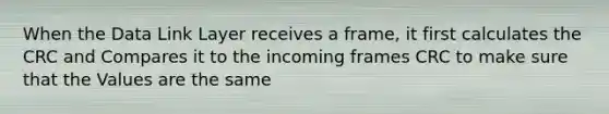 When the Data Link Layer receives a frame, it first calculates the CRC and Compares it to the incoming frames CRC to make sure that the Values are the same