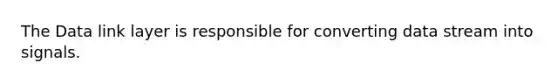 The Data link layer is responsible for converting data stream into signals.